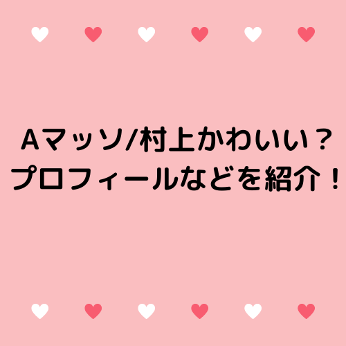 Aマッソ 村上かわいい プロフィールなどを紹介 トコトコ前進