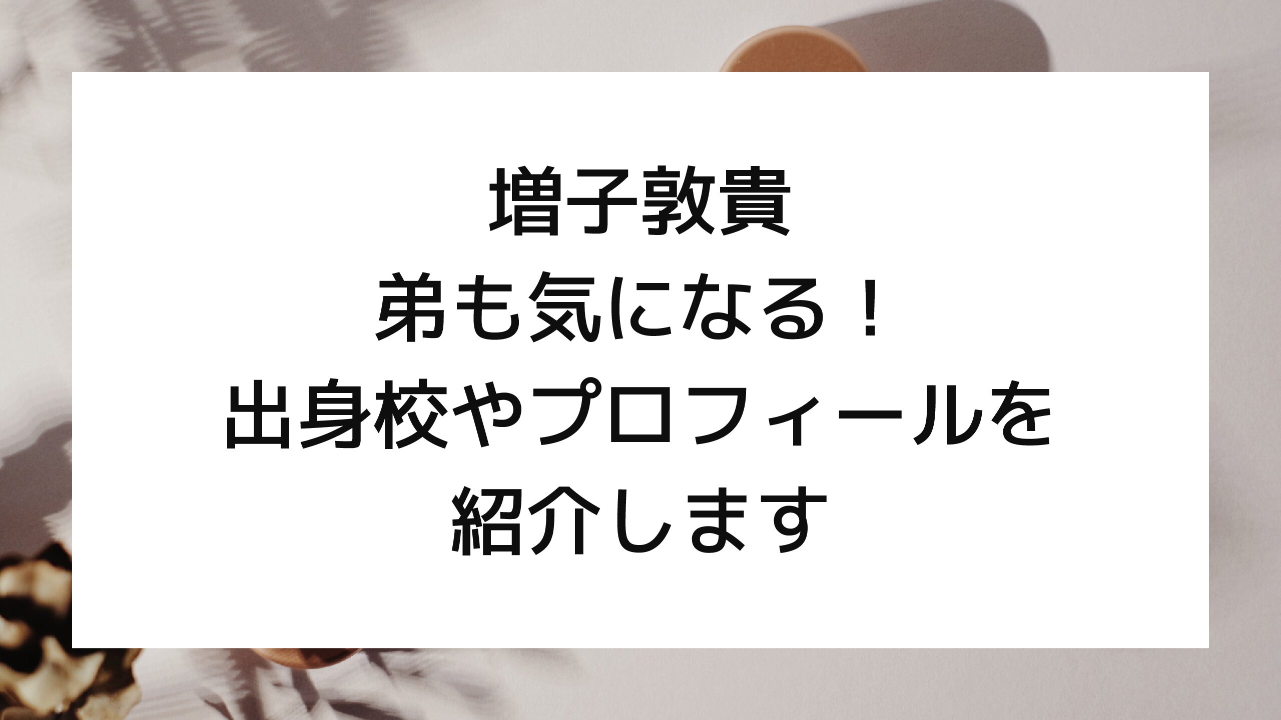 増子敦貴の弟も気になる 出身校やプロフィールを調査 スマイルママのブログ